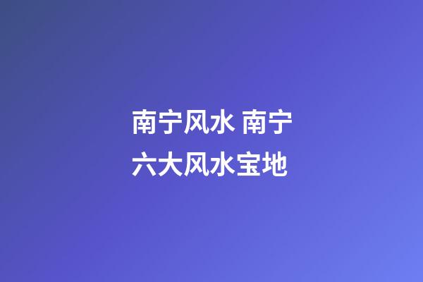 南宁风水 南宁六大风水宝地